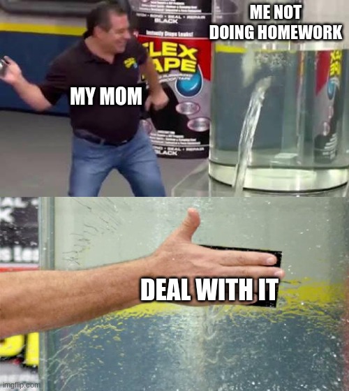 Flex Tape | ME NOT DOING HOMEWORK; MY MOM; DEAL WITH IT | image tagged in flex tape | made w/ Imgflip meme maker