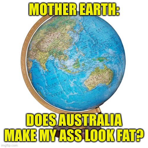Northern Hemisphere Memes | MOTHER EARTH:; DOES AUSTRALIA MAKE MY ASS LOOK FAT? | image tagged in australia,earth,globe,fat,northern hemisphere | made w/ Imgflip meme maker
