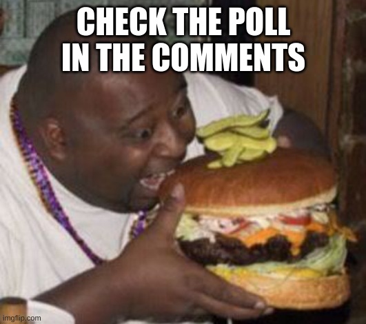 bruh | CHECK THE POLL IN THE COMMENTS | image tagged in weird-fat-man-eating-burger | made w/ Imgflip meme maker