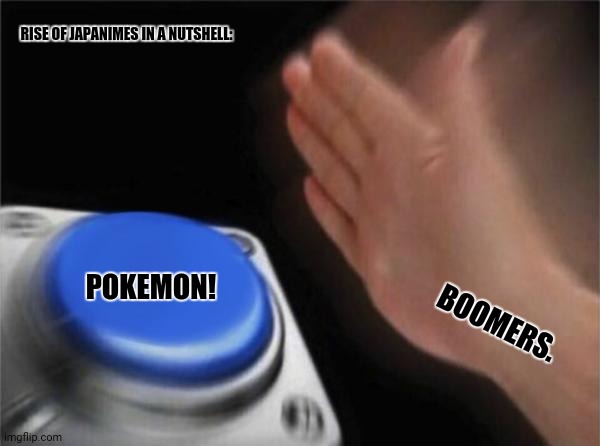 Blank Nut Button | RISE OF JAPANIMES IN A NUTSHELL:; POKEMON! BOOMERS. | image tagged in memes,blank nut button,animation | made w/ Imgflip meme maker