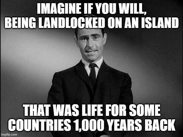 That must have stunk | IMAGINE IF YOU WILL, BEING LANDLOCKED ON AN ISLAND; THAT WAS LIFE FOR SOME COUNTRIES 1,000 YEARS BACK | image tagged in rod serling twilight zone,island | made w/ Imgflip meme maker