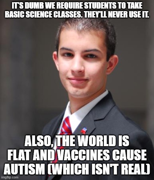 College Conservative  | IT'S DUMB WE REQUIRE STUDENTS TO TAKE BASIC SCIENCE CLASSES. THEY'LL NEVER USE IT. ALSO, THE WORLD IS FLAT AND VACCINES CAUSE AUTISM (WHICH ISN'T REAL) | image tagged in college conservative | made w/ Imgflip meme maker