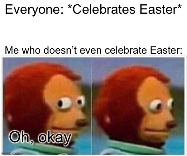 Monkey Puppet | Everyone: *Celebrates Easter*; Me who doesn’t even celebrate Easter:; Oh, okay | image tagged in memes,monkey puppet | made w/ Imgflip meme maker
