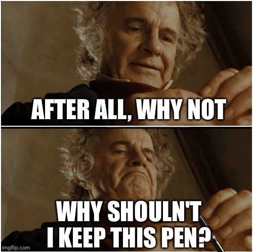 Bilbo - Why shouldn’t I keep it? | AFTER ALL, WHY NOT; WHY SHOULN'T I KEEP THIS PEN? | image tagged in bilbo - why shouldn t i keep it | made w/ Imgflip meme maker