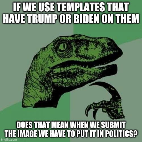 Question of the Century | IF WE USE TEMPLATES THAT HAVE TRUMP OR BIDEN ON THEM; DOES THAT MEAN WHEN WE SUBMIT THE IMAGE WE HAVE TO PUT IT IN POLITICS? | image tagged in memes,philosoraptor | made w/ Imgflip meme maker