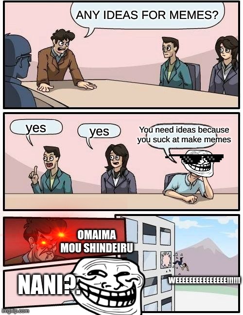How Timmy got popular among the other persons on the meeting | ANY IDEAS FOR MEMES? yes; You need ideas because you suck at make memes; yes; OMAIMA MOU SHINDEIRU; WEEEEEEEEEEEEEEE!!!!!! NANI?. | image tagged in memes,boardroom meeting suggestion | made w/ Imgflip meme maker