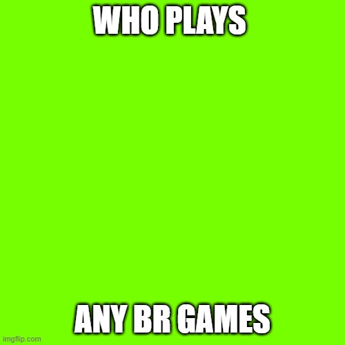 Blank Transparent Square | WHO PLAYS; ANY BR GAMES | image tagged in memes,blank transparent square | made w/ Imgflip meme maker