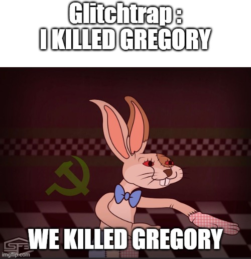 ......... | Glitchtrap : I KILLED GREGORY; WE KILLED GREGORY | image tagged in our vanny fnaf | made w/ Imgflip meme maker