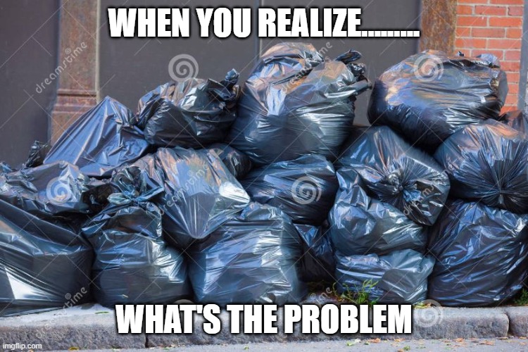 Funny | WHEN YOU REALIZE......... WHAT'S THE PROBLEM | image tagged in meme | made w/ Imgflip meme maker