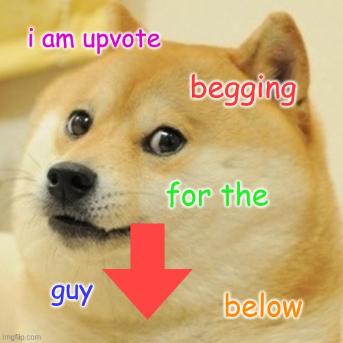 Doge | i am upvote; begging; for the; guy; below | image tagged in memes,doge | made w/ Imgflip meme maker