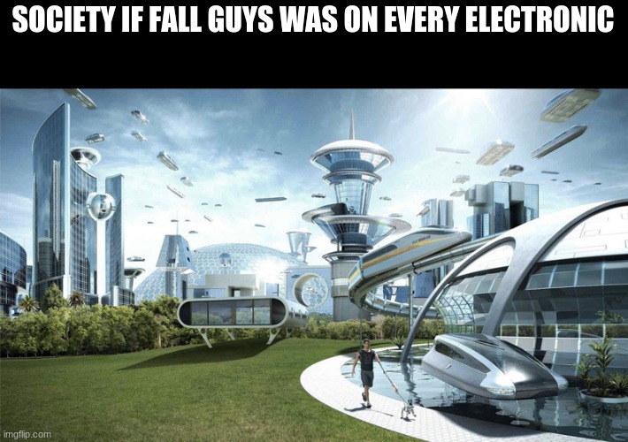 Iike that's ever gonna happen. | SOCIETY IF FALL GUYS WAS ON EVERY ELECTRONIC | image tagged in the future world if | made w/ Imgflip meme maker