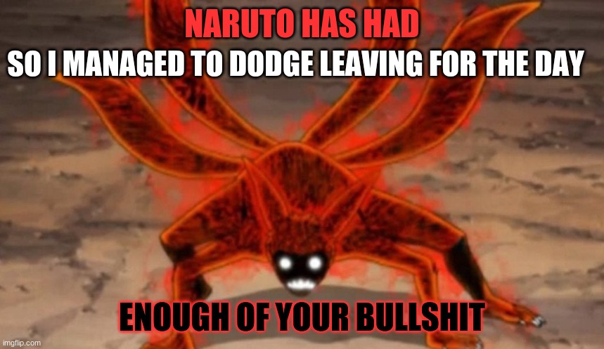 So i'm gonna be online most of today | SO I MANAGED TO DODGE LEAVING FOR THE DAY | image tagged in naruto has had enough | made w/ Imgflip meme maker