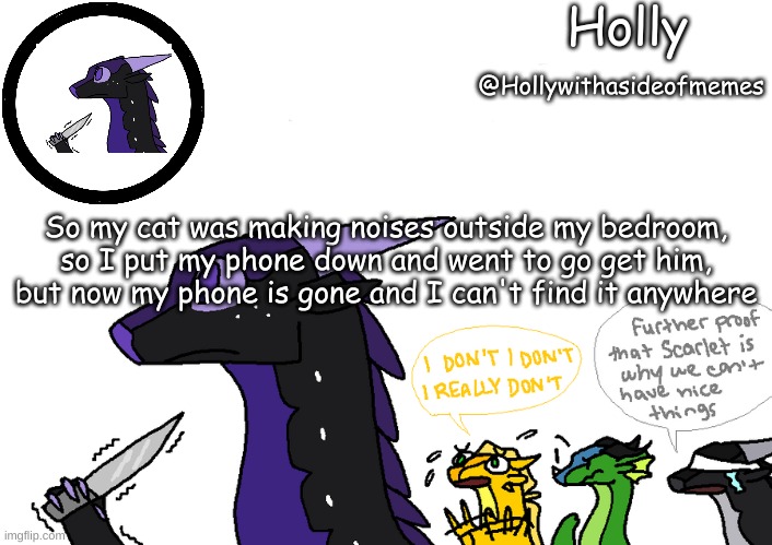 Holly announcement Wings Of Fire | So my cat was making noises outside my bedroom, so I put my phone down and went to go get him, but now my phone is gone and I can't find it anywhere | image tagged in holly announcement wings of fire | made w/ Imgflip meme maker