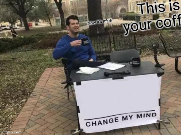 Change My Mind Meme | This is your coffee; Now it's mine | image tagged in memes,change my mind | made w/ Imgflip meme maker