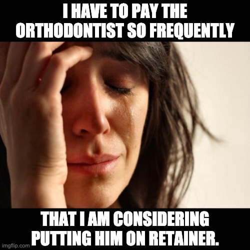 Retainer | I HAVE TO PAY THE ORTHODONTIST SO FREQUENTLY; THAT I AM CONSIDERING PUTTING HIM ON RETAINER. | image tagged in memes,first world problems | made w/ Imgflip meme maker