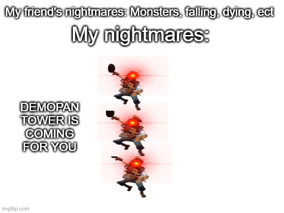 DEMOPAN TOWER | My friend's nightmares: Monsters, falling, dying, ect; My nightmares:; DEMOPAN TOWER IS COMING FOR YOU | image tagged in blank white template | made w/ Imgflip meme maker
