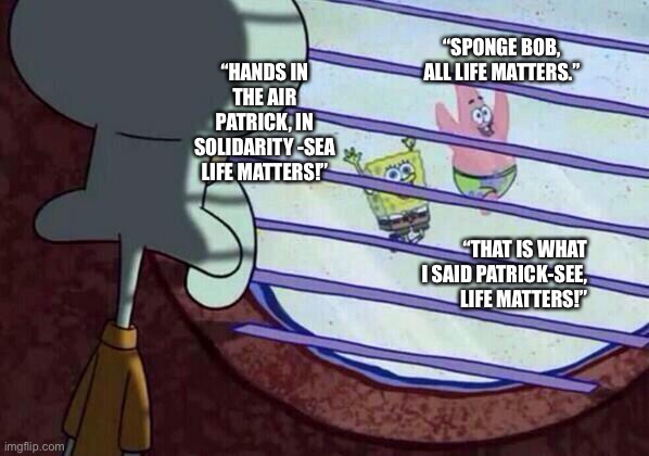 Words Matter | “SPONGE BOB, ALL LIFE MATTERS.”; “HANDS IN THE AIR PATRICK, IN SOLIDARITY -SEA LIFE MATTERS!”; “THAT IS WHAT I SAID PATRICK-SEE, LIFE MATTERS!” | image tagged in squidward window | made w/ Imgflip meme maker