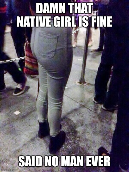 long ass day | DAMN THAT NATIVE GIRL IS FINE; SAID NO MAN EVER | image tagged in long ass day | made w/ Imgflip meme maker