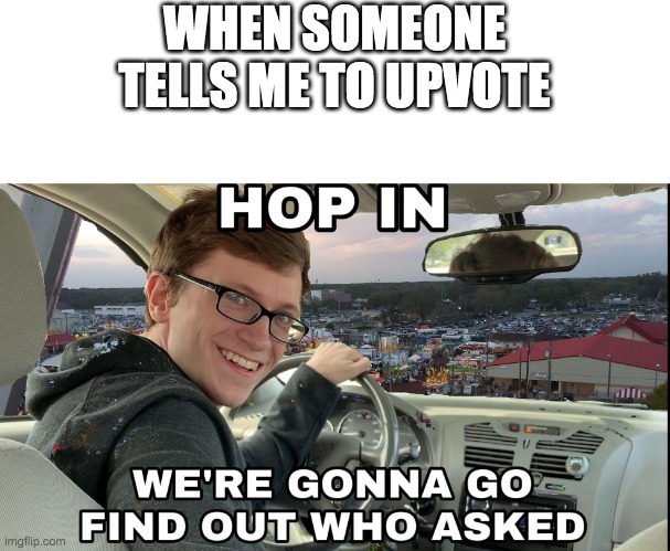 Hop in we're gonna find who asked | WHEN SOMEONE TELLS ME TO UPVOTE | image tagged in hop in we're gonna find who asked | made w/ Imgflip meme maker