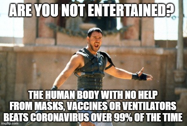 Human Body Gladiator | ARE YOU NOT ENTERTAINED? THE HUMAN BODY WITH NO HELP FROM MASKS, VACCINES OR VENTILATORS BEATS CORONAVIRUS OVER 99% OF THE TIME | image tagged in gladiator are you not entertained,covid-19,coronavirus,uncle sam i want you to mask n95 covid coronavirus,covid,coronavirus meme | made w/ Imgflip meme maker
