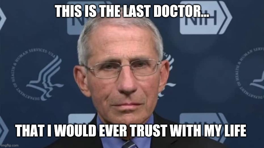 Less Fauci, less problems. | THIS IS THE LAST DOCTOR... THAT I WOULD EVER TRUST WITH MY LIFE | image tagged in memes | made w/ Imgflip meme maker