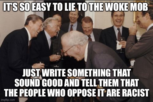 Dupe the Woke | IT’S SO EASY TO LIE TO THE WOKE MOB; JUST WRITE SOMETHING THAT SOUND GOOD AND TELL THEM THAT THE PEOPLE WHO OPPOSE IT ARE RACIST | image tagged in memes,laughing men in suits,woke | made w/ Imgflip meme maker