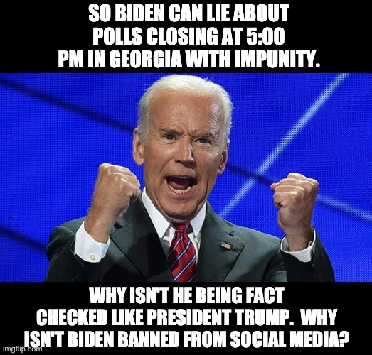 Biden Lies | SO BIDEN CAN LIE ABOUT POLLS CLOSING AT 5:00 PM IN GEORGIA WITH IMPUNITY. WHY ISN'T HE BEING FACT CHECKED LIKE PRESIDENT TRUMP.  WHY ISN'T BIDEN BANNED FROM SOCIAL MEDIA? | image tagged in joe biden fists angry | made w/ Imgflip meme maker