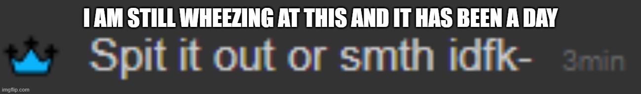 I AM STILL WHEEZING AT THIS AND IT HAS BEEN A DAY | made w/ Imgflip meme maker