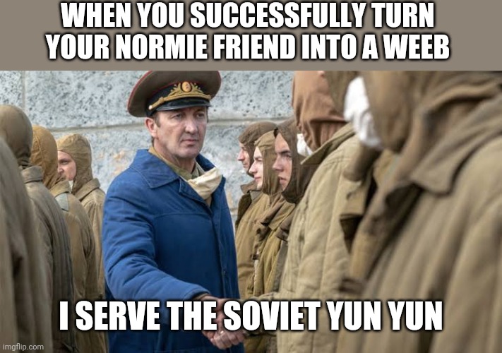 I Serve the Soviet Union | WHEN YOU SUCCESSFULLY TURN YOUR NORMIE FRIEND INTO A WEEB; I SERVE THE SOVIET YUN YUN | image tagged in i serve the soviet union,anime,anime is awesome,bats | made w/ Imgflip meme maker