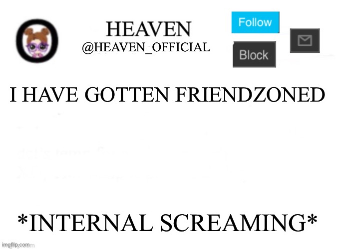 SCREEEEEE | I HAVE GOTTEN FRIENDZONED; *INTERNAL SCREAMING* | image tagged in heaven s template | made w/ Imgflip meme maker