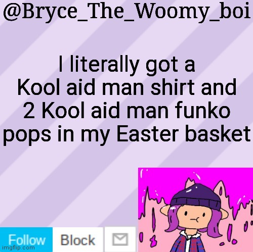 Bryce_The_Woomy_boi's new New NEW announcement template | I literally got a Kool aid man shirt and 2 Kool aid man funko pops in my Easter basket | image tagged in bryce_the_woomy_boi's new new new announcement template | made w/ Imgflip meme maker