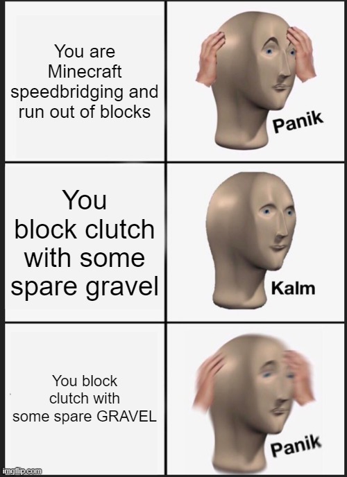 My first meme so sry if it sucks | You are Minecraft speedbridging and run out of blocks; You block clutch with some spare gravel; You block clutch with some spare GRAVEL | image tagged in memes,panik kalm panik | made w/ Imgflip meme maker