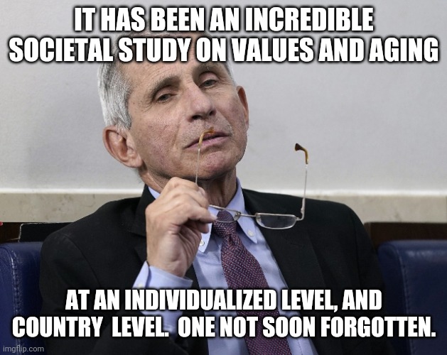 Dr. Fauci | IT HAS BEEN AN INCREDIBLE SOCIETAL STUDY ON VALUES AND AGING AT AN INDIVIDUALIZED LEVEL, AND COUNTRY  LEVEL.  ONE NOT SOON FORGOTTEN. | image tagged in dr fauci | made w/ Imgflip meme maker
