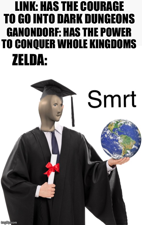 smrt | LINK: HAS THE COURAGE TO GO INTO DARK DUNGEONS; GANONDORF: HAS THE POWER TO CONQUER WHOLE KINGDOMS; ZELDA: | image tagged in meme man smart,legend of zelda | made w/ Imgflip meme maker
