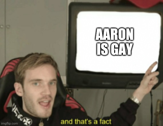 and that's a fact | AARON IS GAY | image tagged in and that's a fact | made w/ Imgflip meme maker