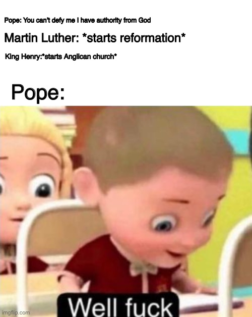 Well frick | Pope: You can’t defy me I have authority from God; Martin Luther: *starts reformation*; King Henry:*starts Anglican church*; Pope: | image tagged in well f ck | made w/ Imgflip meme maker