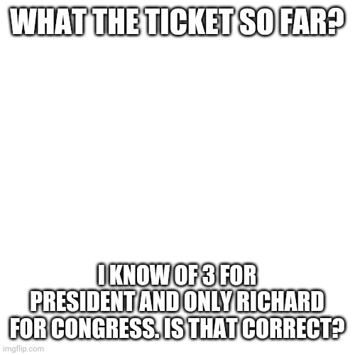 Aaaaa | WHAT THE TICKET SO FAR? I KNOW OF 3 FOR PRESIDENT AND ONLY RICHARD FOR CONGRESS. IS THAT CORRECT? | image tagged in memes,blank transparent square | made w/ Imgflip meme maker