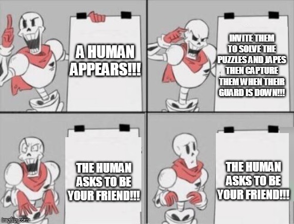 Aww Papyrus... |  INVITE THEM TO SOLVE THE PUZZLES AND JAPES THEN CAPTURE THEM WHEN THEIR GUARD IS DOWN!!! A HUMAN APPEARS!!! THE HUMAN ASKS TO BE YOUR FRIEND!!! THE HUMAN ASKS TO BE YOUR FRIEND!!! | image tagged in papyrus plan,papyrus,undertale papyrus,papyrus undertale,human,undertale | made w/ Imgflip meme maker
