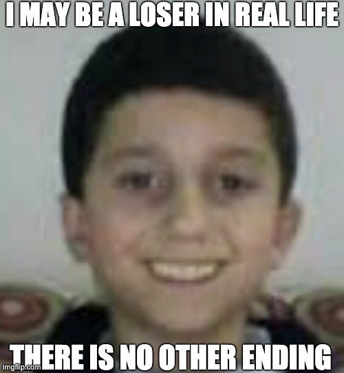 I MAY BE A LOSER IN REAL LIFE; THERE IS NO OTHER ENDING | made w/ Imgflip meme maker