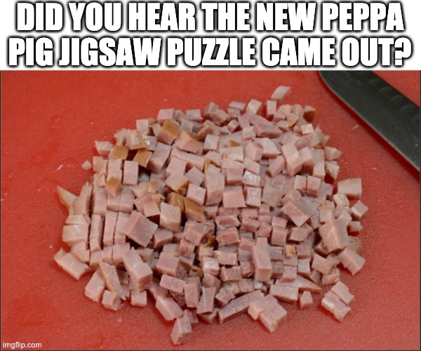 DID YOU HEAR THE NEW PEPPA PIG JIGSAW PUZZLE CAME OUT? | image tagged in peppa pig,epic peppa pig | made w/ Imgflip meme maker