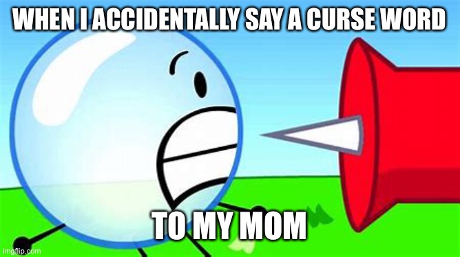 BFDI pin and bubble | WHEN I ACCIDENTALLY SAY A CURSE WORD; TO MY MOM | image tagged in bfdi pin and bubble | made w/ Imgflip meme maker