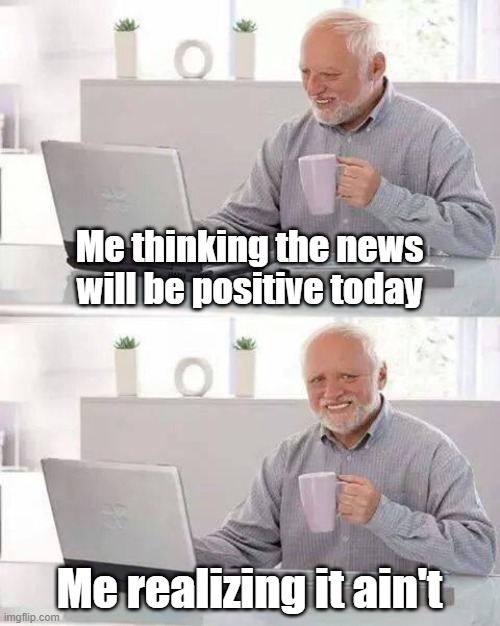 The News | Me thinking the news will be positive today; Me realizing it ain't | image tagged in memes,hide the pain harold | made w/ Imgflip meme maker