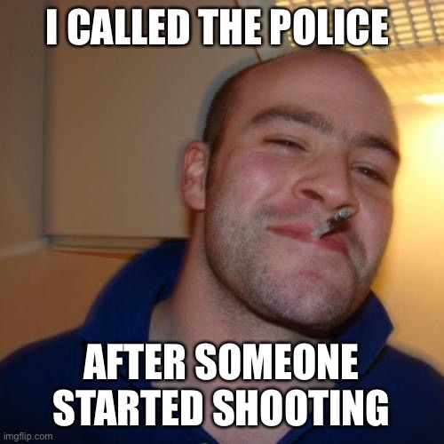 Good guy Greg | I CALLED THE POLICE; AFTER SOMEONE STARTED SHOOTING | image tagged in memes,good guy greg | made w/ Imgflip meme maker