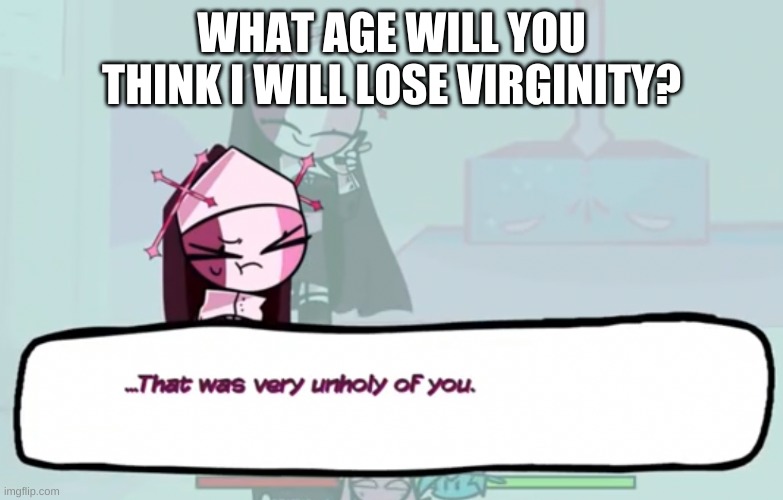 bored | WHAT AGE WILL YOU THINK I WILL LOSE VIRGINITY? | image tagged in that was very unholy of you | made w/ Imgflip meme maker