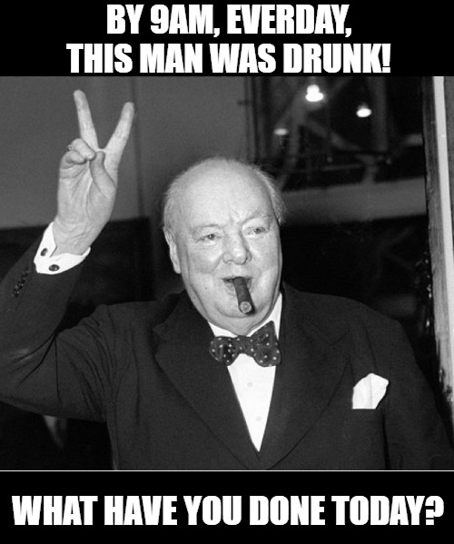 Never be sober. | BY 9AM, EVERDAY, THIS MAN WAS DRUNK! WHAT HAVE YOU DONE TODAY? | image tagged in winston churchill,drunk,funny | made w/ Imgflip meme maker