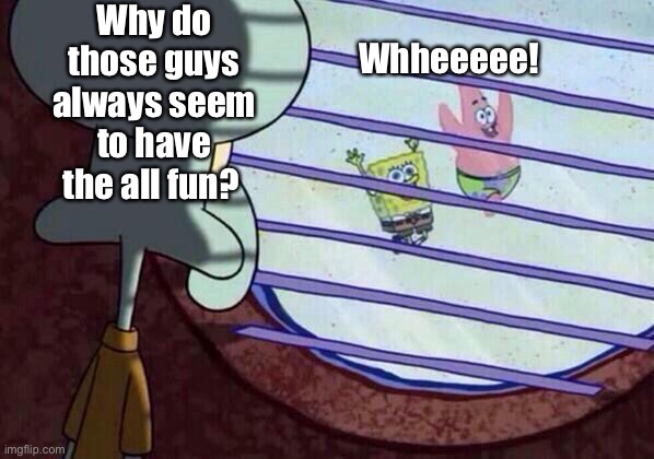 Cheer up Squidward ! | Why do those guys always seem to have the all fun? Whheeeee! | image tagged in squidward window | made w/ Imgflip meme maker