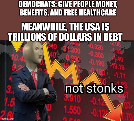 Bad stonks meme man | DEMOCRATS: GIVE PEOPLE MONEY, BENEFITS, AND FREE HEALTHCARE; MEANWHILE, THE USA IS TRILLIONS OF DOLLARS IN DEBT | image tagged in not stonks | made w/ Imgflip meme maker
