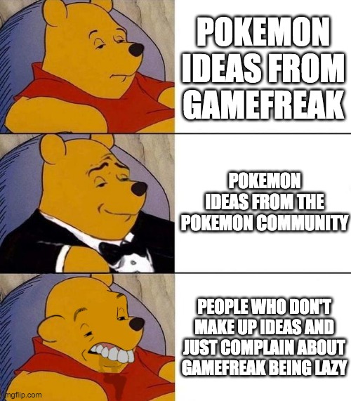 It's true. | POKEMON IDEAS FROM GAMEFREAK; POKEMON IDEAS FROM THE POKEMON COMMUNITY; PEOPLE WHO DON'T MAKE UP IDEAS AND JUST COMPLAIN ABOUT GAMEFREAK BEING LAZY | image tagged in best better blurst,pokemon | made w/ Imgflip meme maker