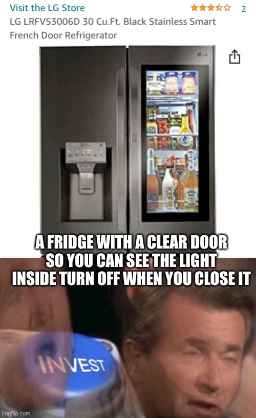 A FRIDGE WITH A CLEAR DOOR SO YOU CAN SEE THE LIGHT INSIDE TURN OFF WHEN YOU CLOSE IT | image tagged in invest | made w/ Imgflip meme maker