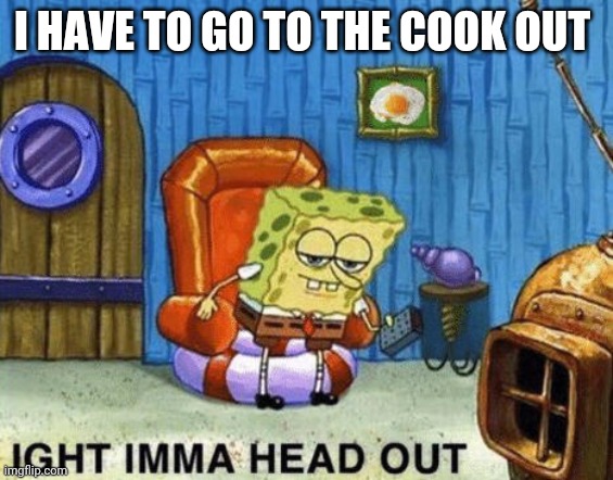 Ight imma head out | I HAVE TO GO TO THE COOK OUT | image tagged in ight imma head out | made w/ Imgflip meme maker